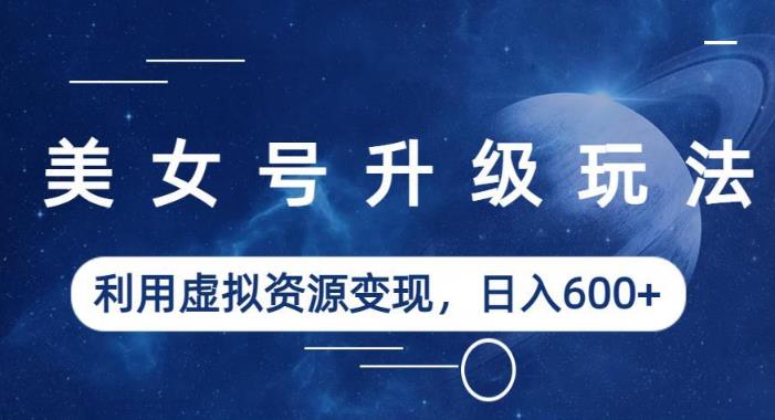 美女号升级玩法,利用虚拟资源变现,日入600+(教程+素材)【揭秘】-三石资源库