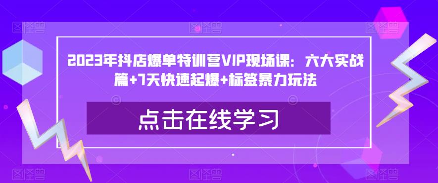 2023年抖店爆单特训营VIP现场课：六大实战篇+7天快速起爆+标签暴力玩法-三石资源库