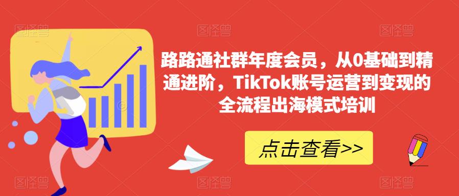 路路通社群年度会员，从0基础到精通进阶，TikTok账号运营到变现的全流程出海模式培训-三石资源库