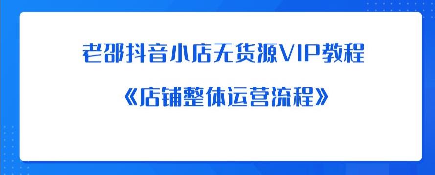 老邵抖音小店无货源VIP教程：《店铺整体运营流程》-三石资源库