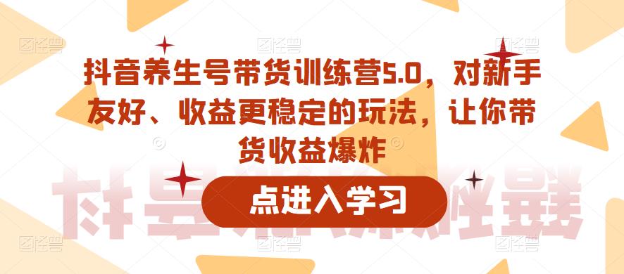 抖音养生号带货训练营5.0,对新手友好、收益更稳定的玩法,让你带货收益爆炸(更新)-三石资源库