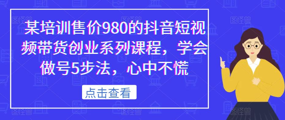 某培训售价980的抖音短视频带货创业系列课程，学会做号5步法，心中不慌-三石资源库