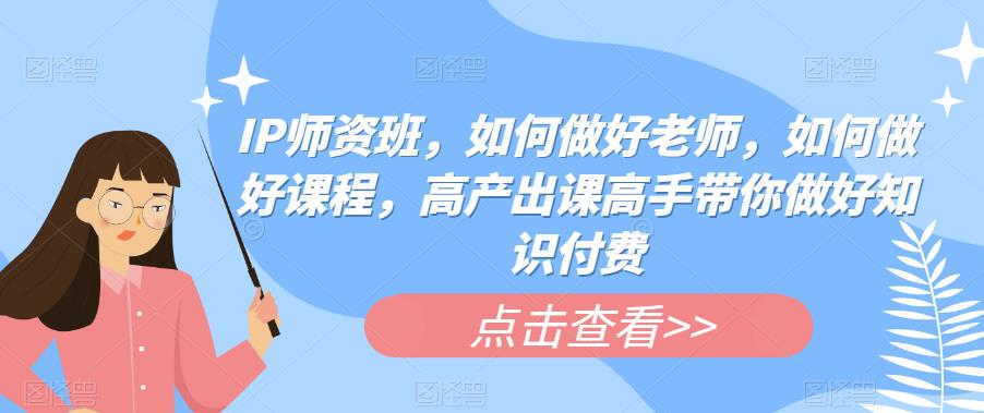 IP师资班，如何做好老师，如何做好课程，高产出课高手带你做好知识付费-三石淘金网