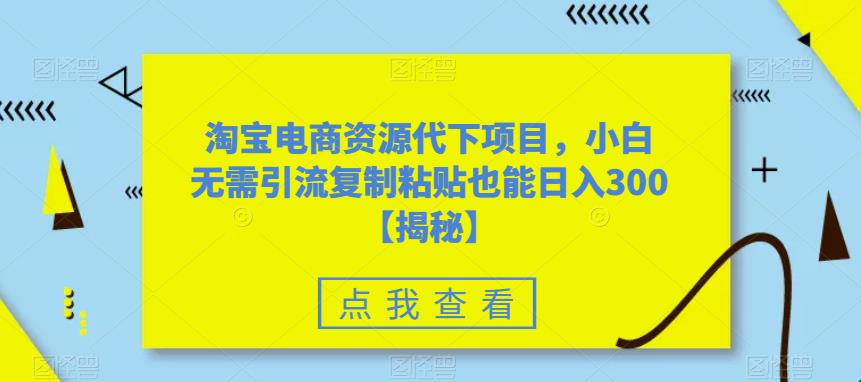 淘宝电商资源代下项目，小白无需引流复制粘贴也能日入300＋【揭秘】-三石淘金网