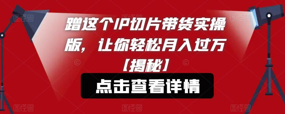 蹭这个IP切片带货实操版，让你轻松月入过万【揭秘】-三石淘金网