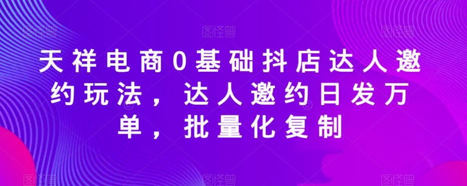 天祥电商0基础抖店达人邀约玩法，达人邀约日发万单，批量化复制-三石资源库