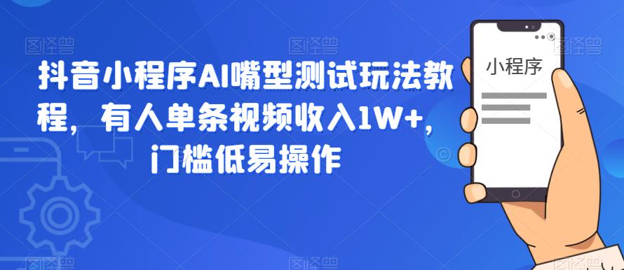 抖音小程序AI嘴型测试玩法教程，有人单条视频收入1W+，门槛低易操作-三石资源库