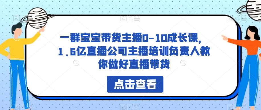 一群宝宝带货主播0-10成长课，1.6亿直播公司主播培训负责人教你做好直播带货-三石资源库