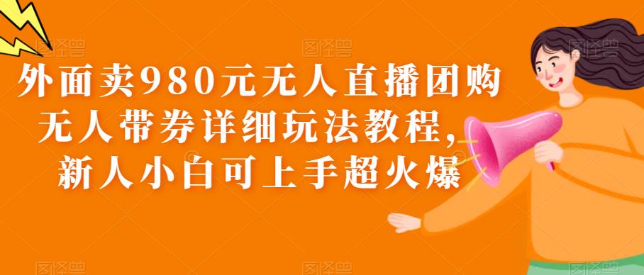 外面卖980元无人直播团购无人带券详细玩法教程，新人小白可上手超火爆-三石资源库