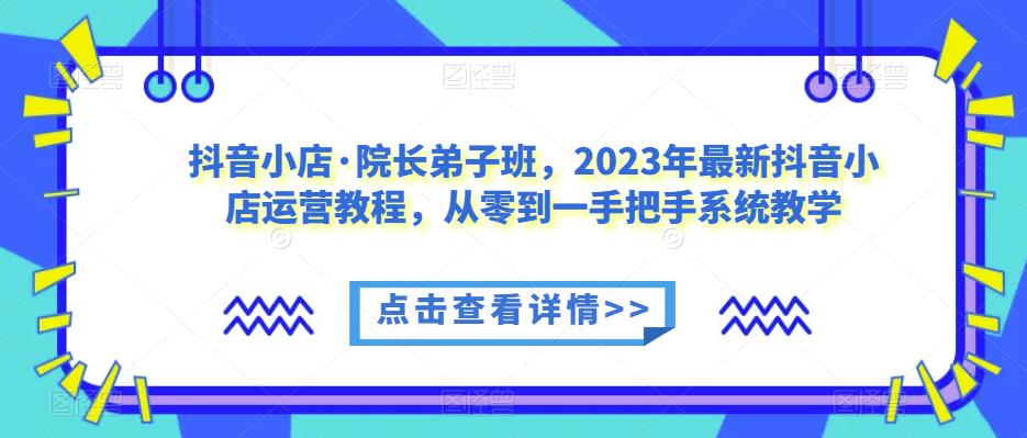抖音小店·院长弟子班，2023年最新抖音小店运营教程，从零到一手把手系统教学-三石资源库