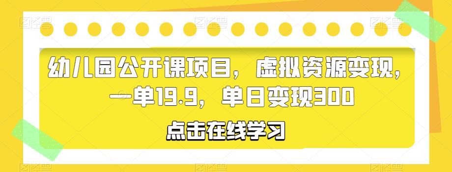 幼儿园公开课项目，虚拟资源变现，一单19.9，单日变现300-三石资源库