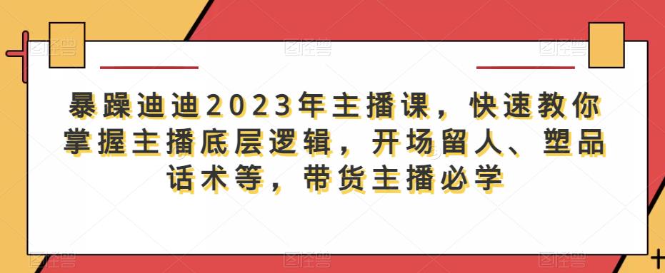 暴躁迪迪2023年主播课，快速教你掌握主播底层逻辑，开场留人、塑品话术等，带货主播必学-三石资源库