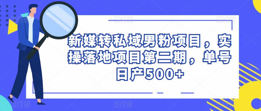 新媒转私域男粉项目，实操落地项目第二期，单号日产500+-三石资源库