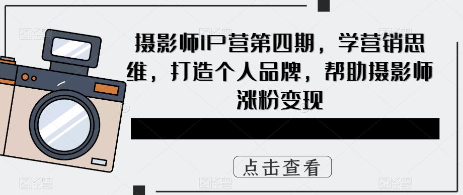 摄影师IP营第四期，学营销思维，打造个人品牌，帮助摄影师涨粉变现-三石资源库