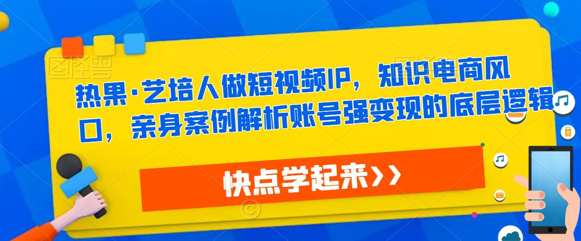 热果·艺培人做短视频IP，知识电商风口，亲身案例解析账号强变现的底层逻辑-三石资源库