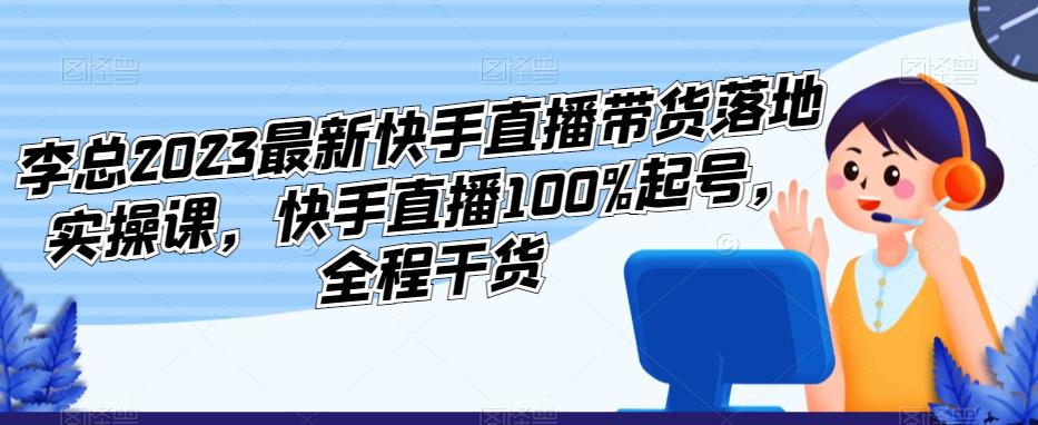 李总2023最新快手直播带货落地实操课，快手直播100%起号，全程干货-三石资源库