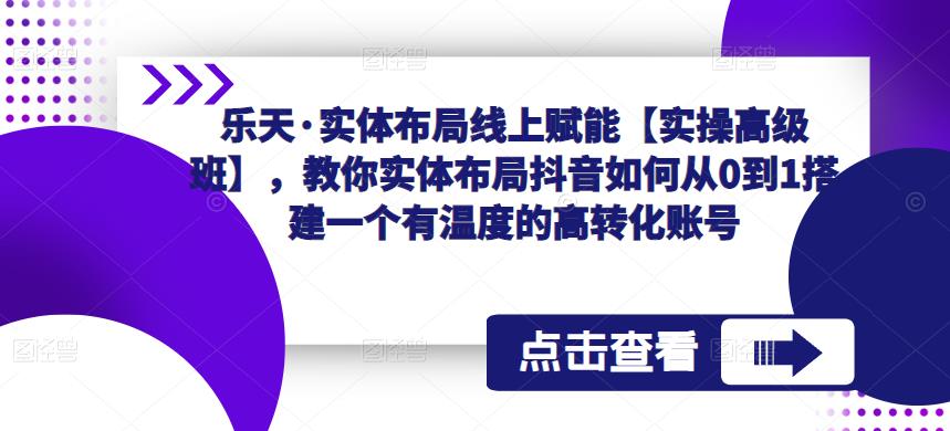 乐天·实体布局线上赋能【实操高级班】，教你实体布局抖音如何从0到1搭建一个有温度的高转化账号-三石资源库
