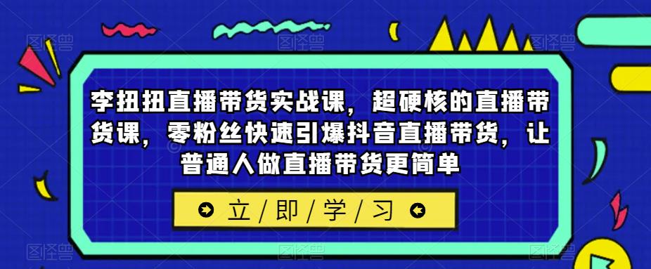 李扭扭直播带货实战课，超硬核的直播带货课，零粉丝快速引爆抖音直播带货，让普通人做直播带货更简单-三石资源库