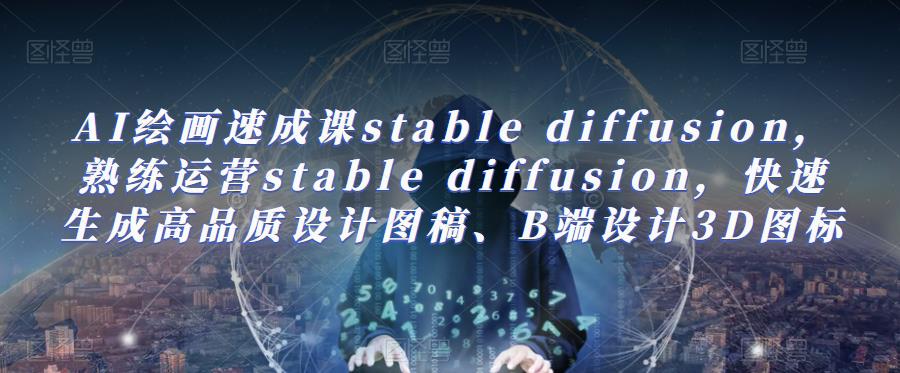 AI绘画速成课stable diffusion，​熟练运营stable diffusion，快速生成高品质设计图稿、B端设计3D图标-三石资源库