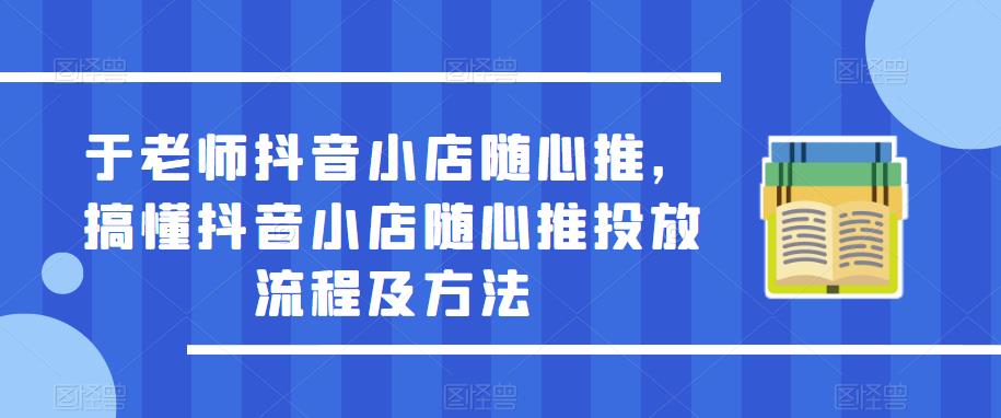 于老师抖音小店随心推，搞懂抖音小店随心推投放流程及方法-三石资源库