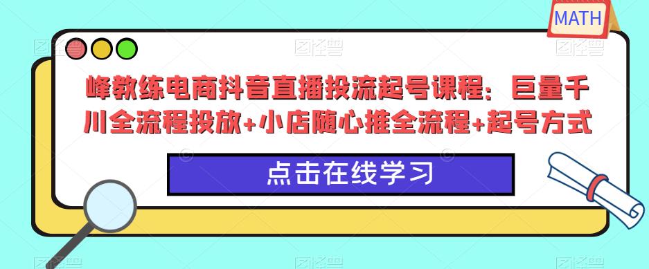 峰教练电商抖音直播投流起号课程：巨量千川全流程投放+小店随心推全流程+起号方式-三石资源库