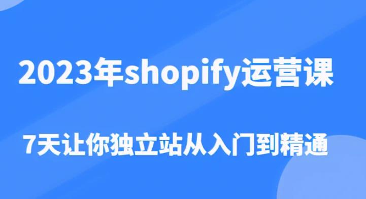 2023年shopify运营课，7天让你独立站从入门到精通（价值1980元）-三石资源库