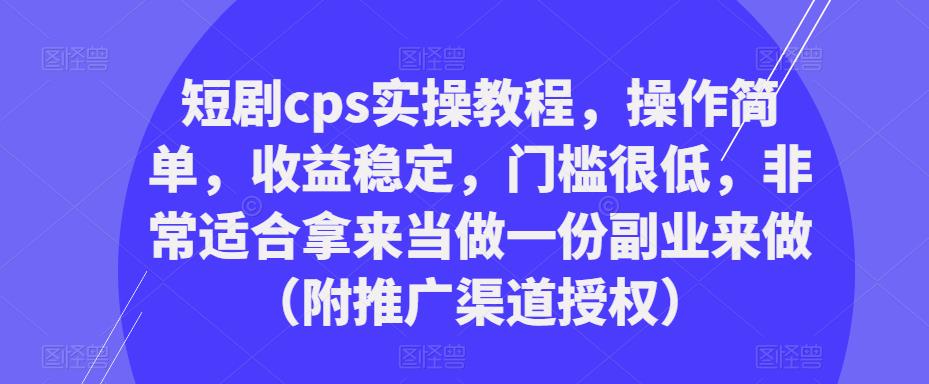 短剧cps实操教程，操作简单，收益稳定，门槛很低，非常适合拿来当做一份副业来做（附推广渠道授权）-三石资源库