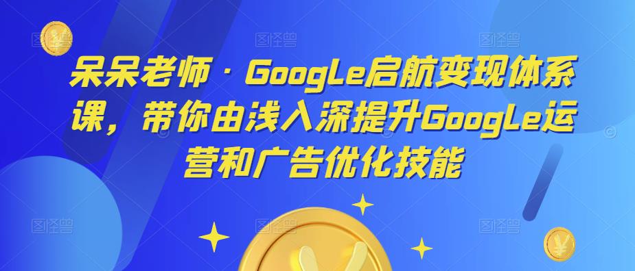 呆呆老师·Google启航变现体系课，带你由浅入深提升Google运营和广告优化技能-三石淘金网