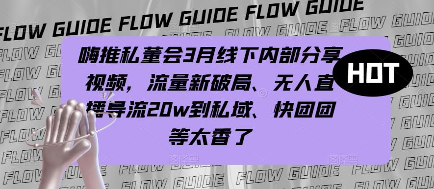 嗨推私董会3月线下内部分享视频，流量新破局、无人直播导流20w到私域、快团团等太香了-三石淘金网
