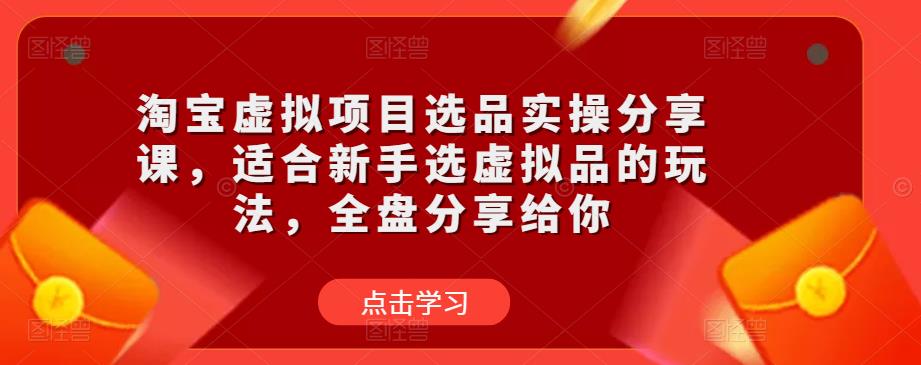 淘宝虚拟项目选品实操分享课，适合新手选虚拟品的玩法，全盘分享给你-三石资源库