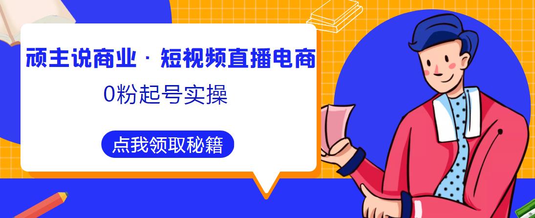 顽主说商业·短视频直播电商0粉起号实操，超800分钟超强实操干活，高效时间、快速落地拿成果-三石资源库