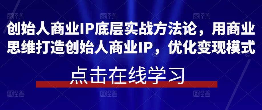 创始人商业IP底层实战方法论，用商业思维打造创始人商业IP，优化变现模式-三石资源库
