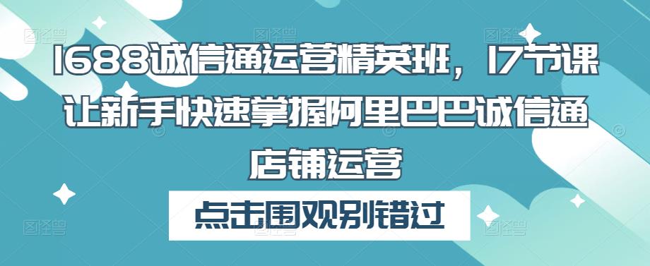 1688诚信通运营精英班，17节课让新手快速掌握阿里巴巴诚信通店铺运营-三石资源库