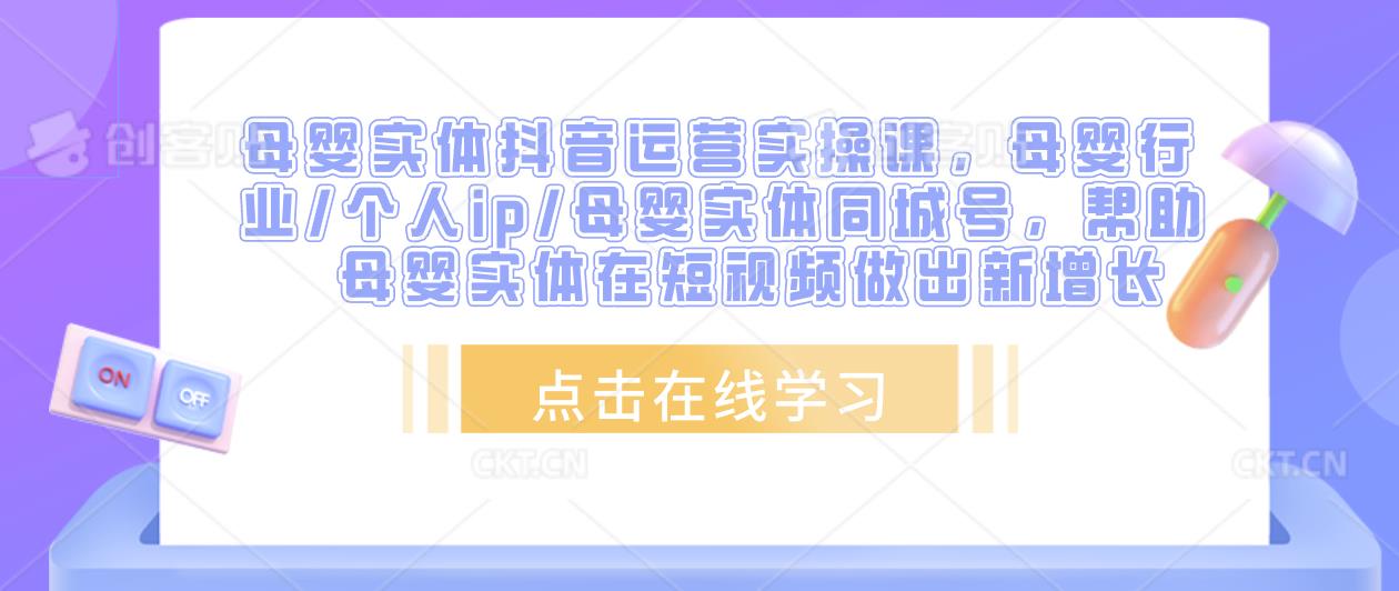 母婴实体抖音运营实操课，母婴行业/个人ip/母婴实体同城号，帮助母婴实体在短视频做出新增长-三石资源库