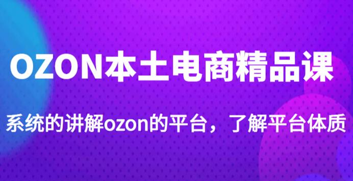 老迟·OZON本土电商精品课，系统的讲解ozon的平台，学完可独自运营ozon的店铺-三石资源库