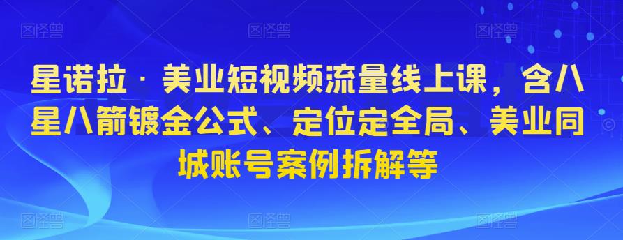 星诺拉·美业短视频流量线上课，含八星八箭镀金公式、定位定全局、美业同城账号案例拆解等-三石资源库