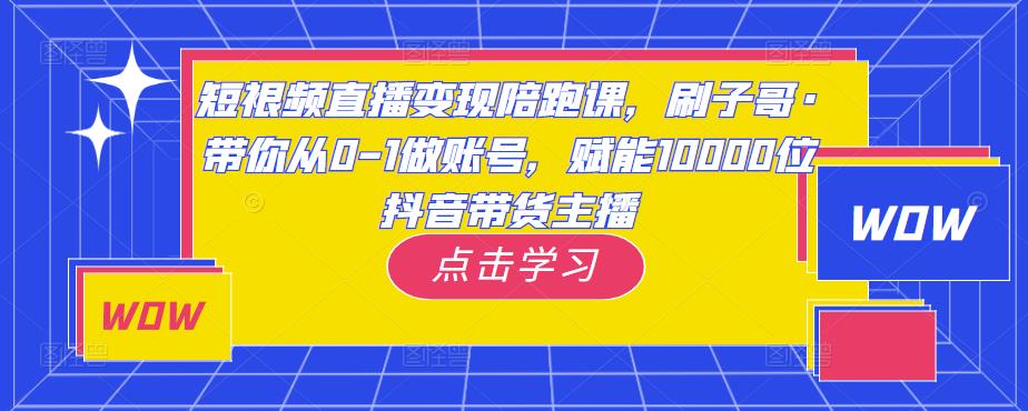 短视频直播变现陪跑课，刷子哥·带你从0-1做账号，赋能10000位抖音带货主播-三石资源库