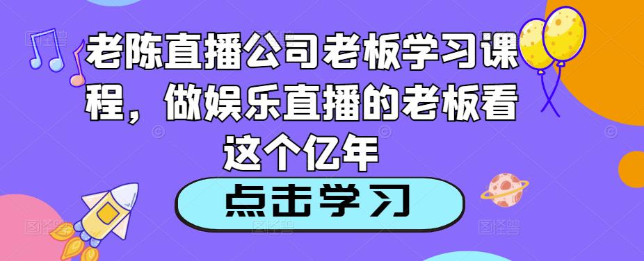 老陈直播公司老板学习课程，做娱乐直播的老板看这个-三石资源库