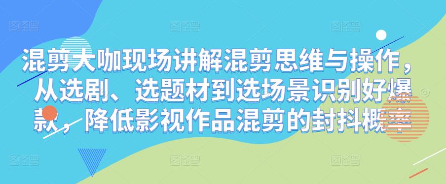 混剪大咖现场讲解混剪思维与操作，从选剧、选题材到选场景识别好爆款，降低影视作品混剪的封抖概率-三石资源库