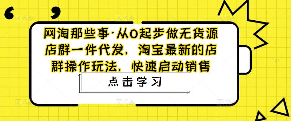 网淘那些事·从0起步做无货源店群一件代发，淘宝最新的店群操作玩法，快速启动销售-三石淘金网
