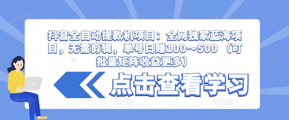 抖音全自动提款机项目：全网独家蓝海项目，无需剪辑，单号日赚100～500 （可批量矩阵收益更多）-三石资源库