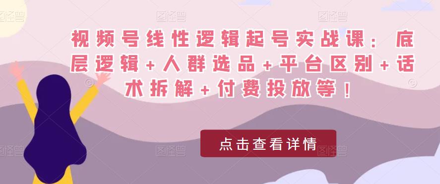 视频号线性逻辑起号实战课：底层逻辑+人群选品+平台区别+话术拆解+付费投放等！-三石资源库