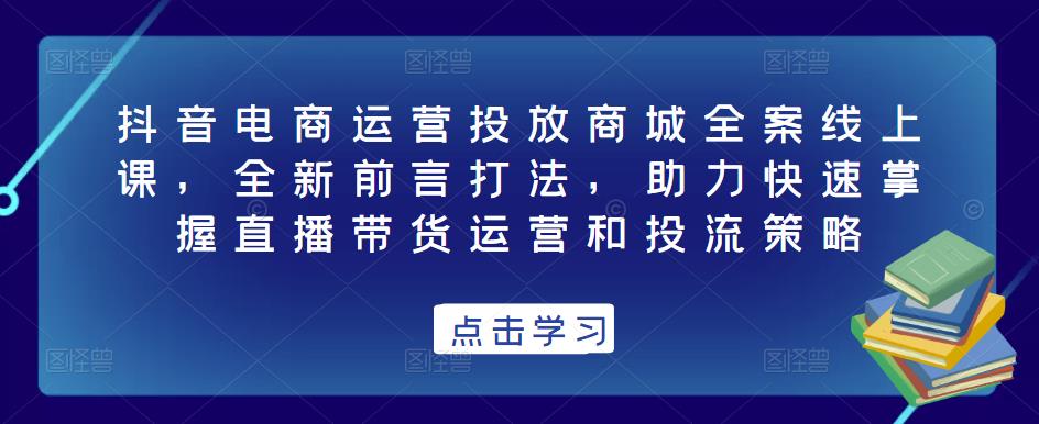 抖音电商运营投放商城全案线上课，全新前言打法，助力快速掌握直播带货运营和投流策略-三石资源库