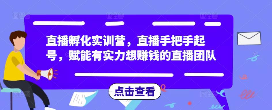 直播孵化实训营，直播手把手起号，赋能有实力想赚钱的直播团队-三石资源库