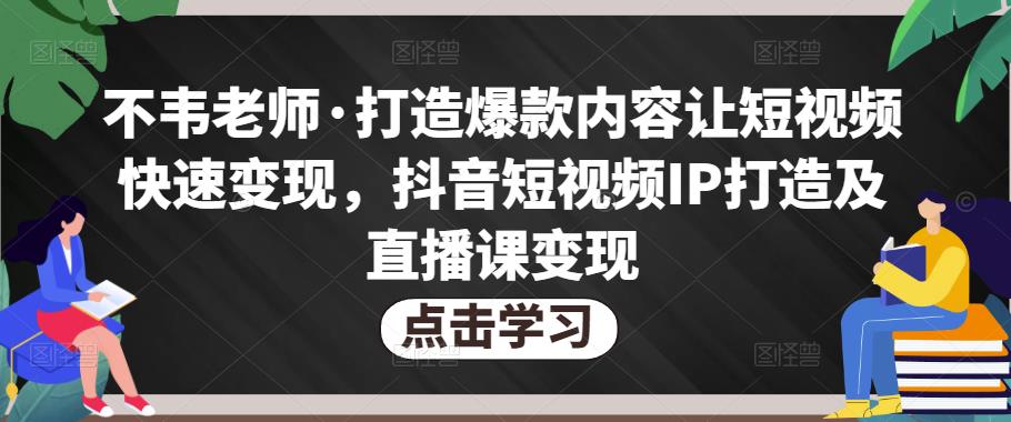 不韦老师·打造爆款内容让短视频快速变现，抖音短视频IP打造及直播课变现-三石资源库