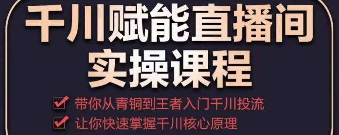 千川赋能直播间实操课程，带你从青铜到王者的入门千川投流，让你快速掌握千川核心原理-三石资源库