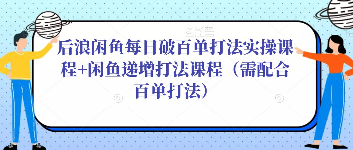 后浪闲鱼每日破百单打法实操课程+闲鱼递增打法课程（需配合百单打法）-三石淘金网