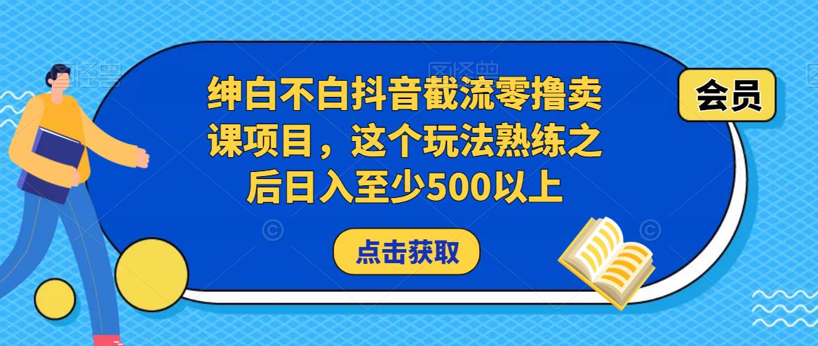 绅白不白抖音截流零撸卖课项目，这个玩法熟练之后日入至少500以上-三石淘金网
