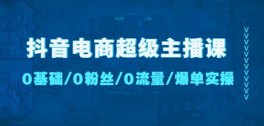 抖音电商超级主播课:0基础、0粉丝、0流量、爆单实操!-三石资源库