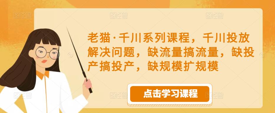 老猫·千川系列课程,千川投放解决问题,缺流量搞流量,缺投产搞投产,缺规模扩规模-三石资源库